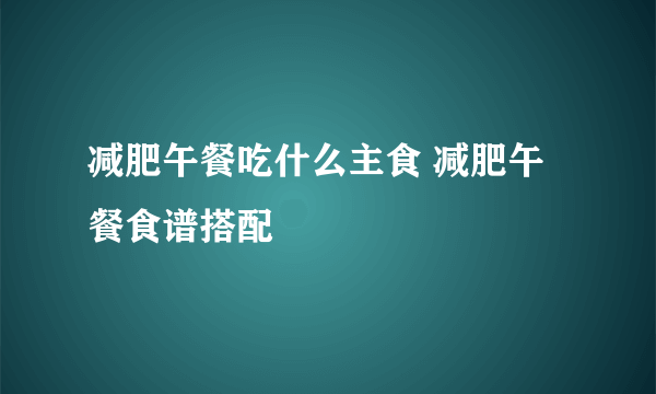 减肥午餐吃什么主食 减肥午餐食谱搭配