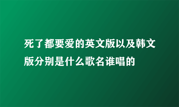 死了都要爱的英文版以及韩文版分别是什么歌名谁唱的