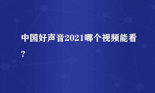 中国好声音2021哪个视频能看？