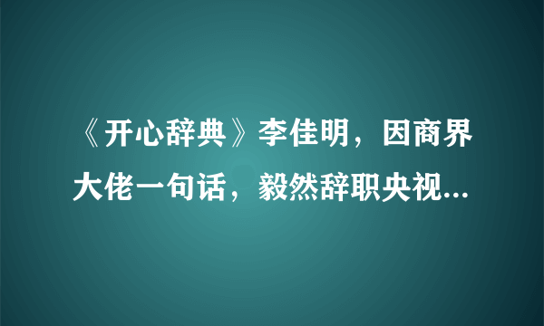 《开心辞典》李佳明，因商界大佬一句话，毅然辞职央视，现状如何？