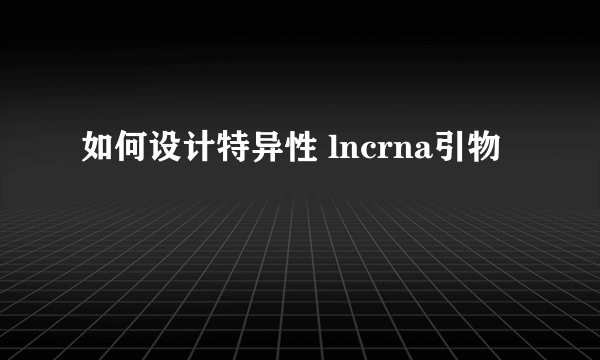 如何设计特异性 lncrna引物