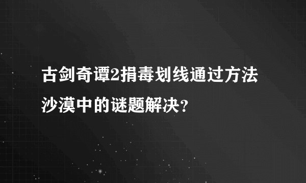 古剑奇谭2捐毒划线通过方法沙漠中的谜题解决？