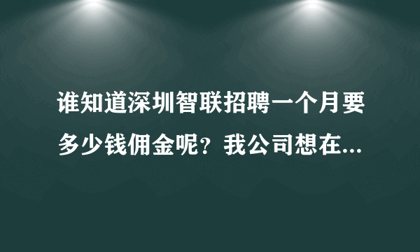 谁知道深圳智联招聘一个月要多少钱佣金呢？我公司想在网上发布招聘信息。请求职解答？？