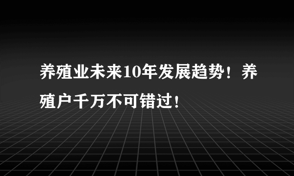 养殖业未来10年发展趋势！养殖户千万不可错过！