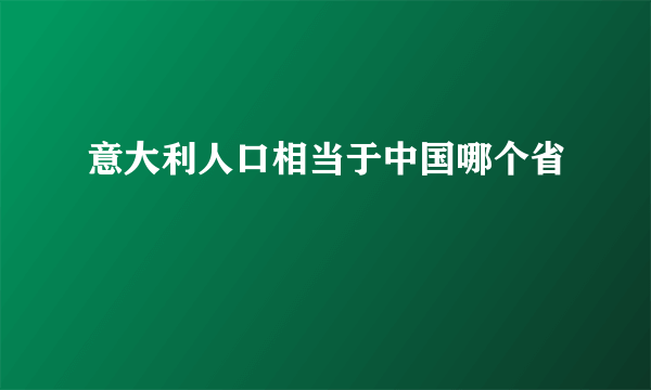 意大利人口相当于中国哪个省