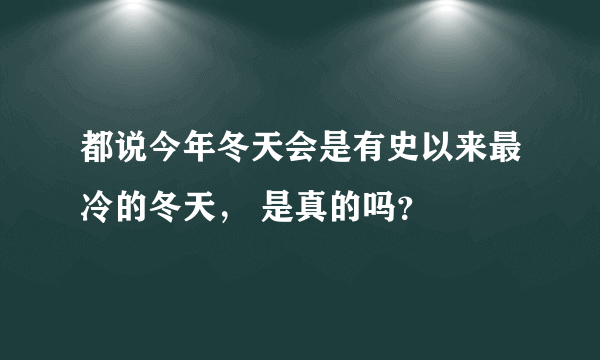 都说今年冬天会是有史以来最冷的冬天， 是真的吗？