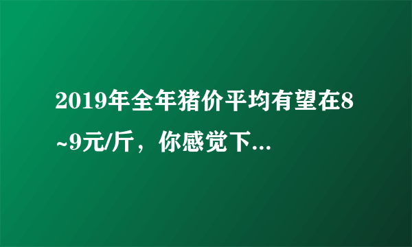 2019年全年猪价平均有望在8~9元/斤，你感觉下半年涨到多少钱可以达到平均值？