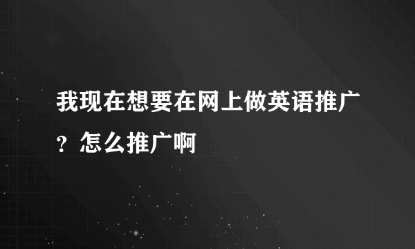 我现在想要在网上做英语推广？怎么推广啊