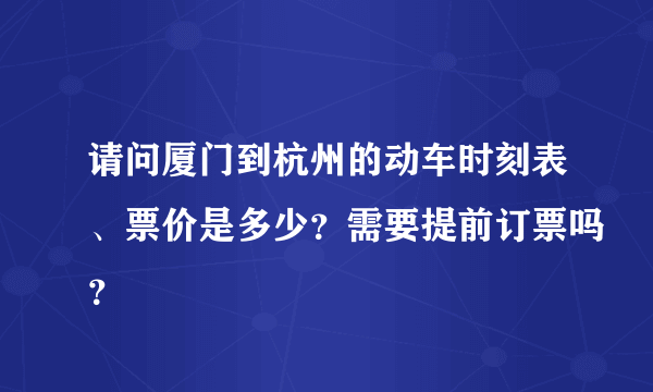 请问厦门到杭州的动车时刻表、票价是多少？需要提前订票吗？