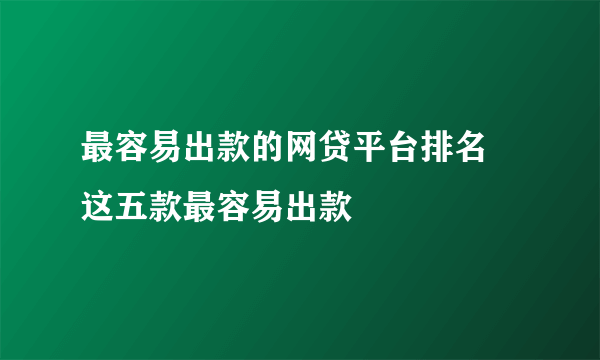 最容易出款的网贷平台排名 这五款最容易出款