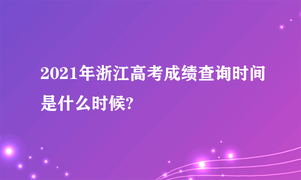 2021年浙江高考成绩查询时间是什么时候?