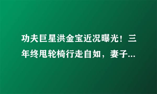 功夫巨星洪金宝近况曝光！三年终甩轮椅行走自如，妻子逼其减肥