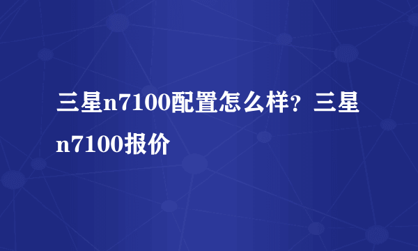 三星n7100配置怎么样？三星n7100报价