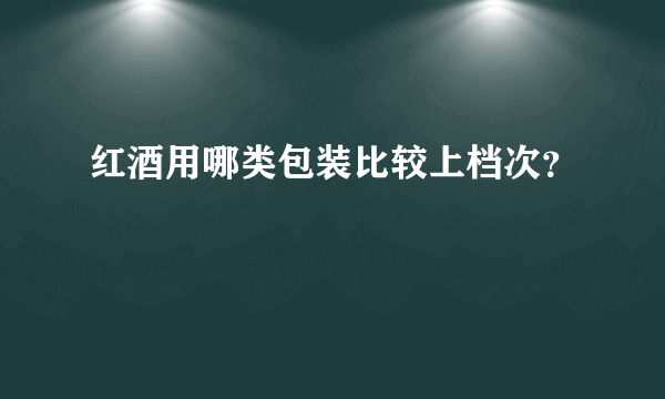 红酒用哪类包装比较上档次？