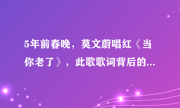 5年前春晚，莫文蔚唱红《当你老了》，此歌歌词背后的故事太多太多