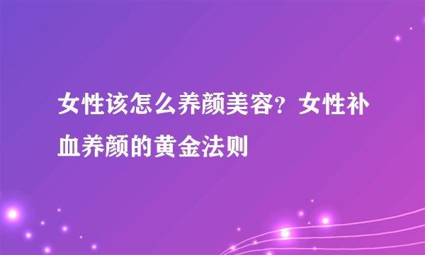 女性该怎么养颜美容？女性补血养颜的黄金法则