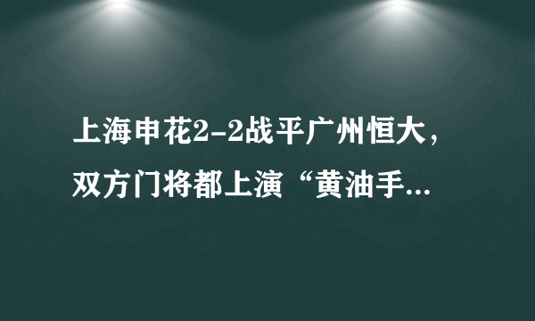 上海申花2-2战平广州恒大，双方门将都上演“黄油手”导致失球，你怎么看？