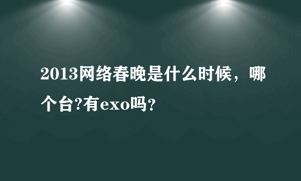 2013网络春晚是什么时候，哪个台?有exo吗？