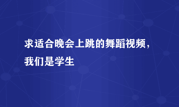 求适合晚会上跳的舞蹈视频，我们是学生