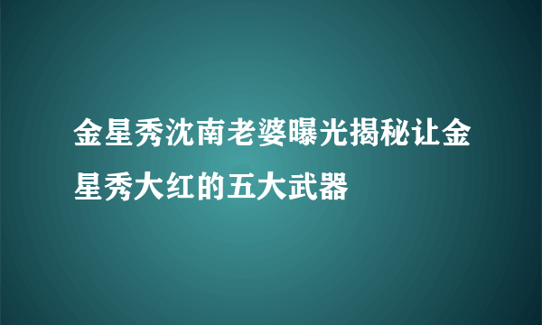 金星秀沈南老婆曝光揭秘让金星秀大红的五大武器