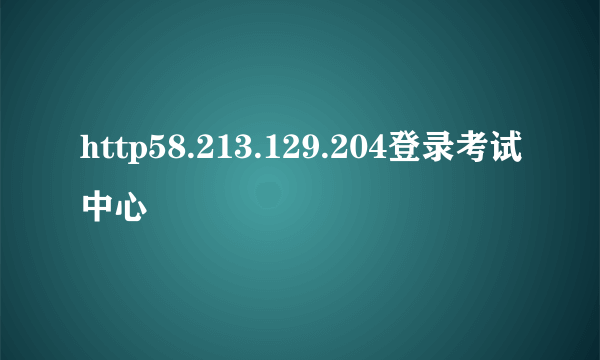 http58.213.129.204登录考试中心