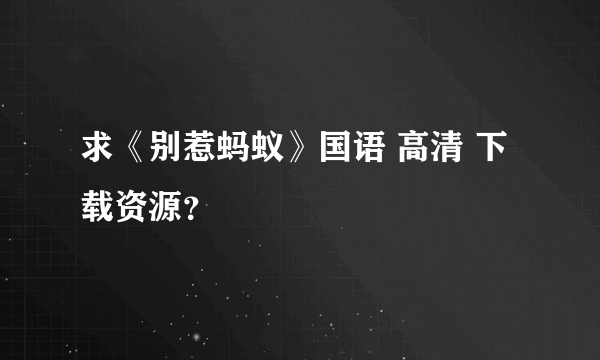 求《别惹蚂蚁》国语 高清 下载资源？