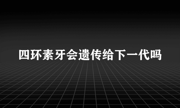 四环素牙会遗传给下一代吗