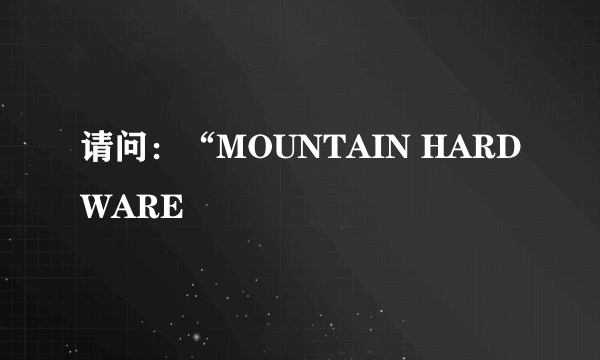 请问：“MOUNTAIN HARDWARE