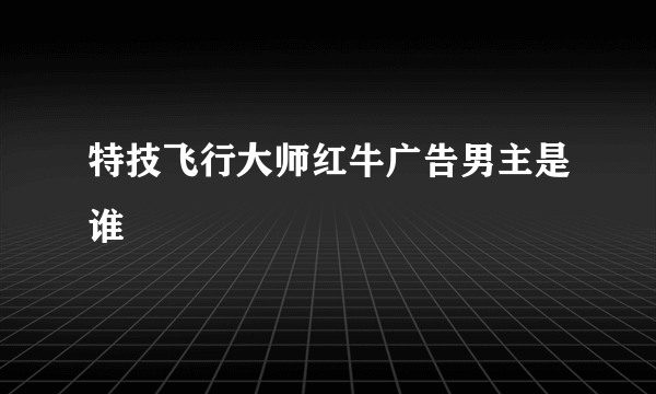 特技飞行大师红牛广告男主是谁