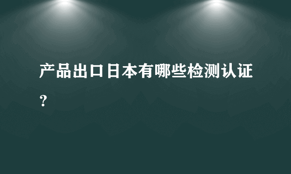 产品出口日本有哪些检测认证？