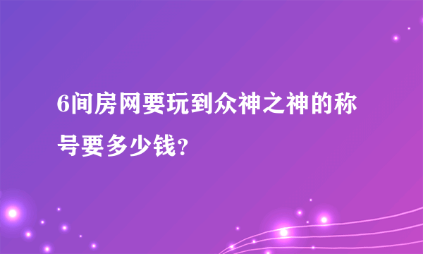 6间房网要玩到众神之神的称号要多少钱？