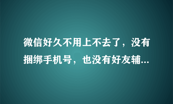 微信好久不用上不去了，没有捆绑手机号，也没有好友辅助怎么办？