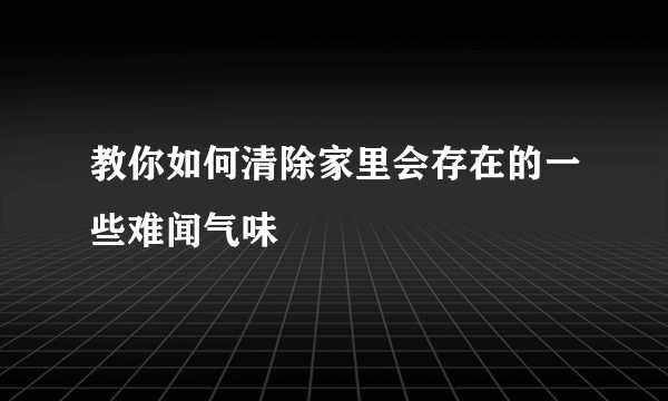 教你如何清除家里会存在的一些难闻气味