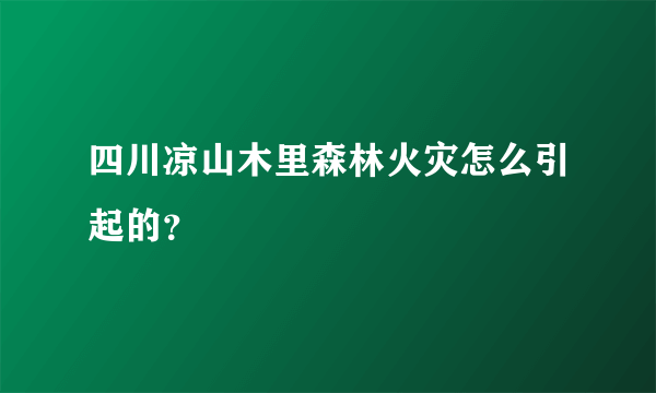 四川凉山木里森林火灾怎么引起的？