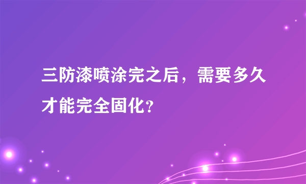 三防漆喷涂完之后，需要多久才能完全固化？