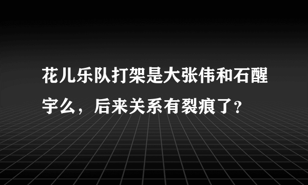 花儿乐队打架是大张伟和石醒宇么，后来关系有裂痕了？