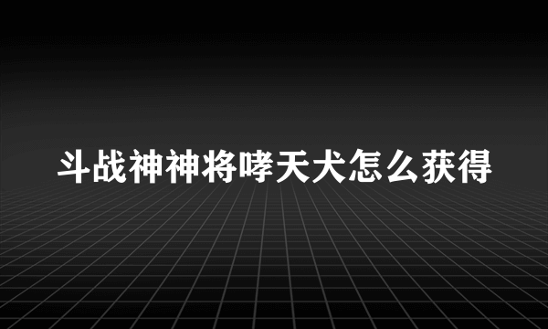 斗战神神将哮天犬怎么获得