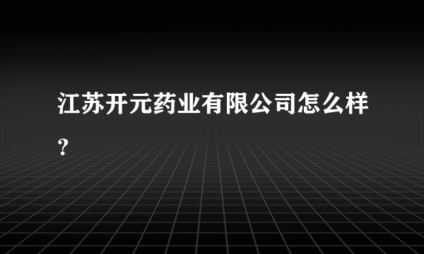 江苏开元药业有限公司怎么样？