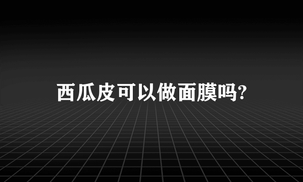 西瓜皮可以做面膜吗?