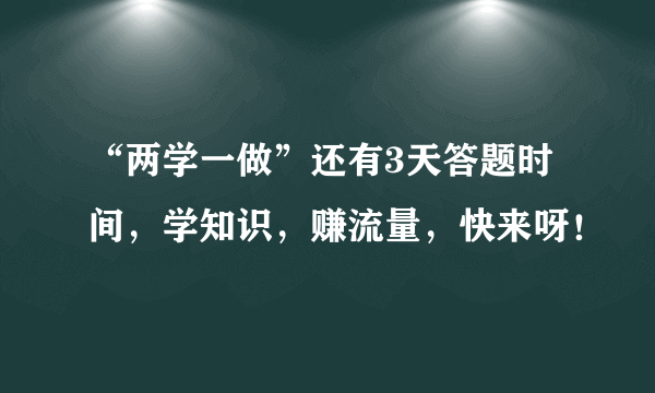 “两学一做”还有3天答题时间，学知识，赚流量，快来呀！