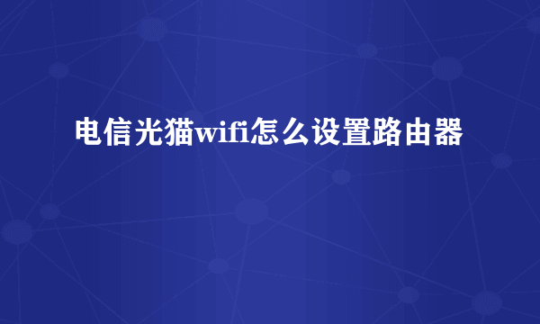 电信光猫wifi怎么设置路由器