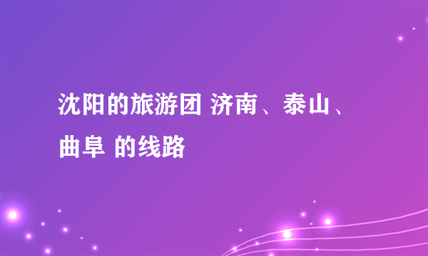 沈阳的旅游团 济南、泰山、曲阜 的线路