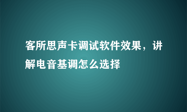 客所思声卡调试软件效果，讲解电音基调怎么选择