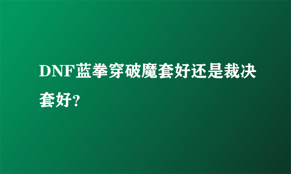 DNF蓝拳穿破魔套好还是裁决套好？