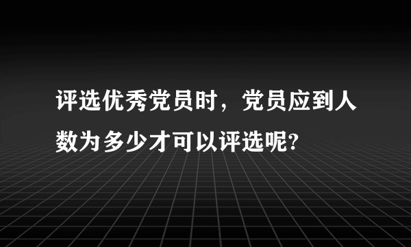 评选优秀党员时，党员应到人数为多少才可以评选呢?