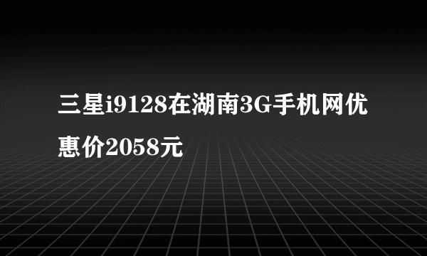 三星i9128在湖南3G手机网优惠价2058元