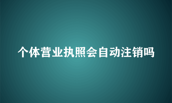 个体营业执照会自动注销吗