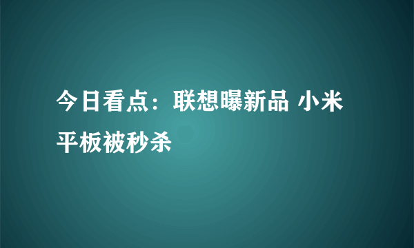 今日看点：联想曝新品 小米平板被秒杀