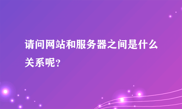 请问网站和服务器之间是什么关系呢？