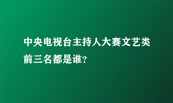 中央电视台主持人大赛文艺类前三名都是谁？